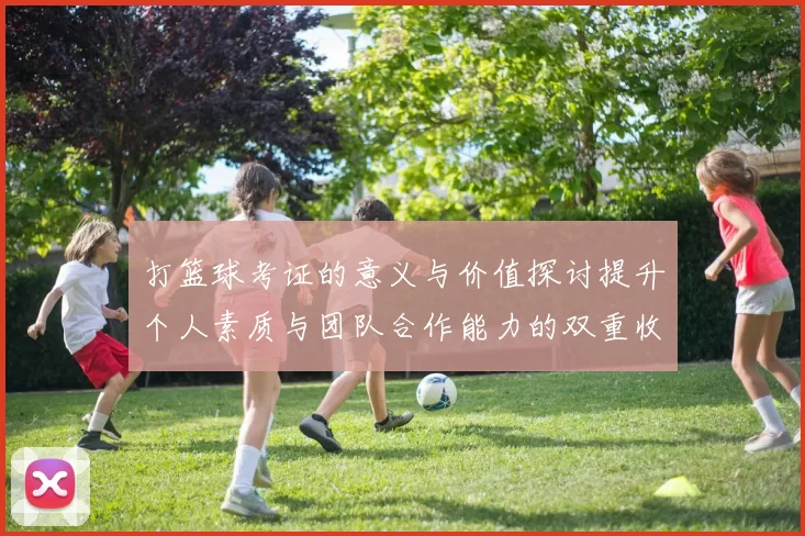 打篮球考证的意义与价值探讨提升个人素质与团队合作能力的双重收益