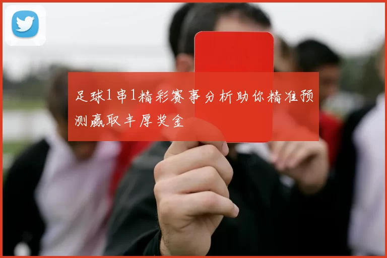 足球1串1精彩赛事分析助你精准预测赢取丰厚奖金
