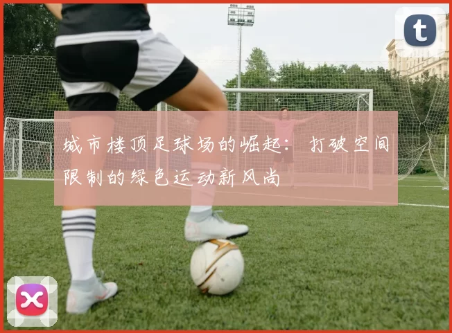 城市楼顶足球场的崛起：打破空间限制的绿色运动新风尚