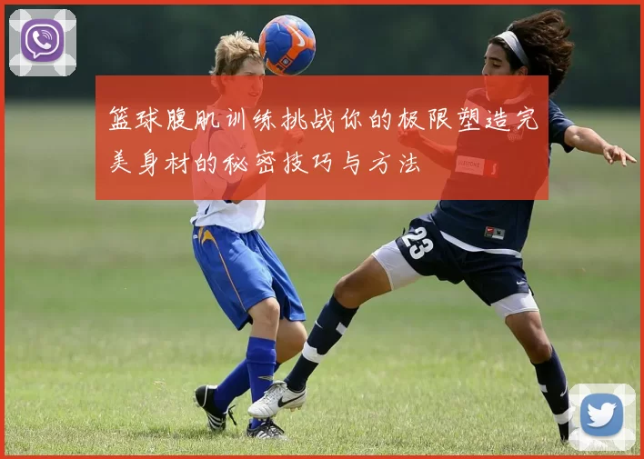 篮球腹肌训练挑战你的极限塑造完美身材的秘密技巧与方法