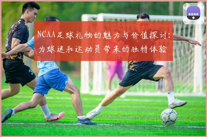 NCAA足球礼物的魅力与价值探讨：为球迷和运动员带来的独特体验