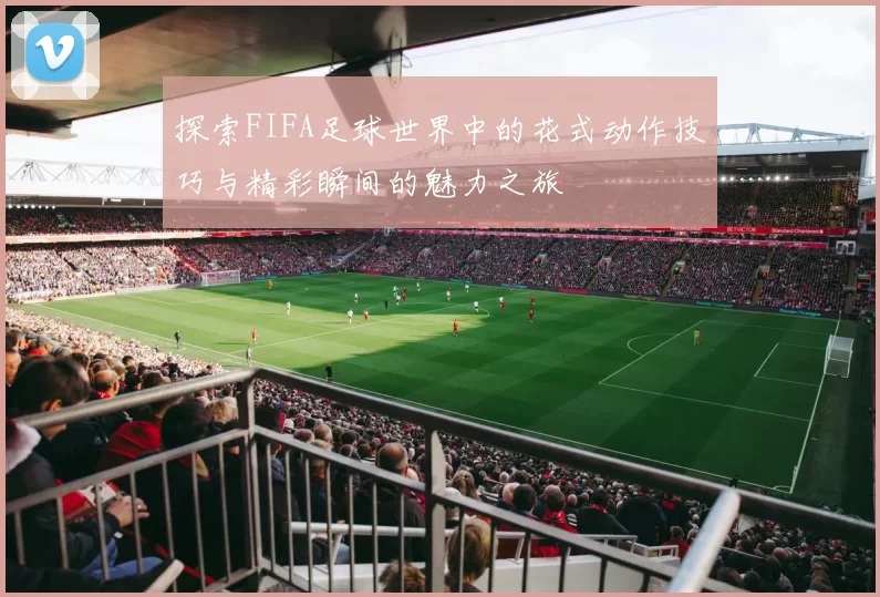 探索FIFA足球世界中的花式动作技巧与精彩瞬间的魅力之旅