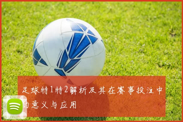 足球特1特2解析及其在赛事投注中的意义与应用