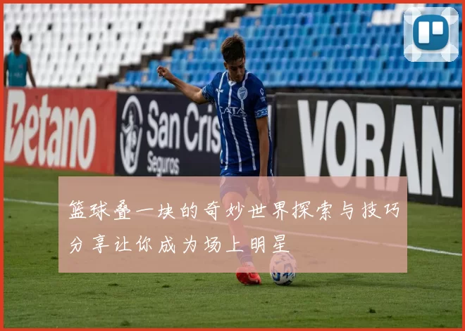 篮球叠一块的奇妙世界探索与技巧分享让你成为场上明星